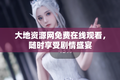 大地资源网免费在线观看，随时享受剧情盛宴