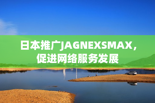 日本推广JAGNEXSMAX，促进网络服务发展