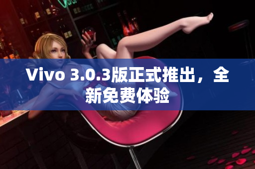 Vivo 3.0.3版正式推出，全新免费体验