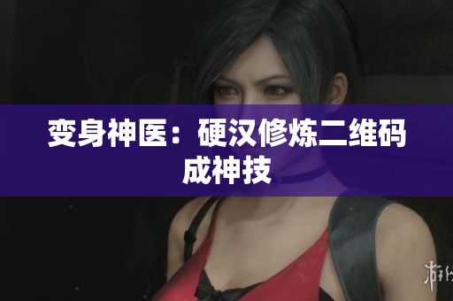 变身神医：硬汉修炼二维码成神技