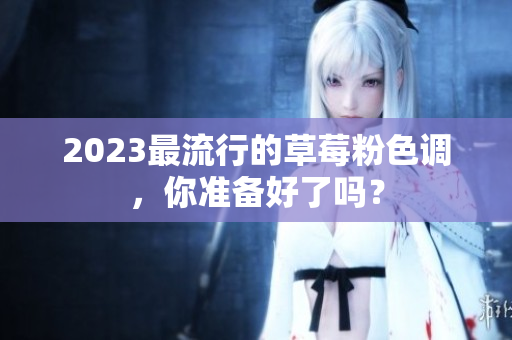 2023最流行的草莓粉色调，你准备好了吗？