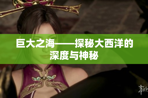 巨大之海——探秘大西洋的深度与神秘