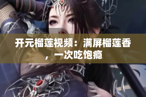 开元榴莲视频：满屏榴莲香，一次吃饱瘾