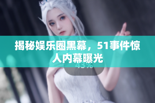 揭秘娱乐圈黑幕，51事件惊人内幕曝光