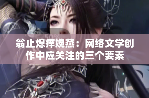翁止熄痒婉燕：网络文学创作中应关注的三个要素