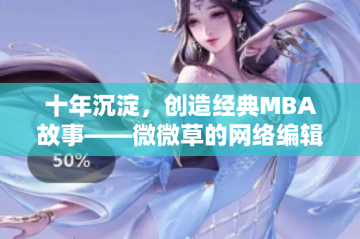 十年沉淀，创造经典MBA故事——微微草的网络编辑笔记