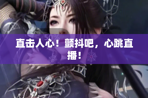 直击人心！颤抖吧，心跳直播！