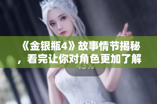 《金银瓶4》故事情节揭秘，看完让你对角色更加了解！