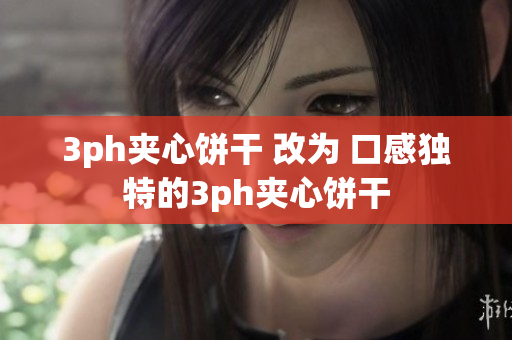 3ph夹心饼干 改为 口感独特的3ph夹心饼干