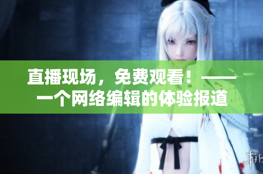 直播现场，免费观看！——一个网络编辑的体验报道