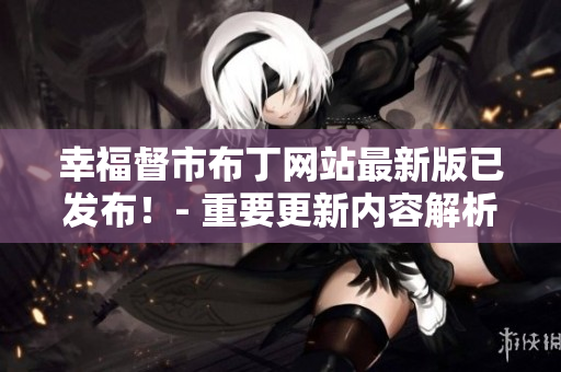 幸福督市布丁网站最新版已发布！- 重要更新内容解析