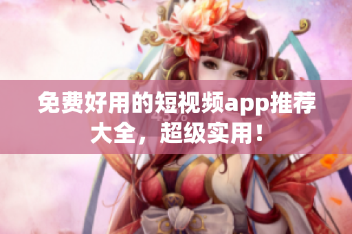 免费好用的短视频app推荐大全，超级实用！