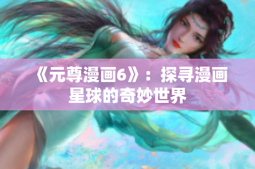 《元尊漫画6》：探寻漫画星球的奇妙世界