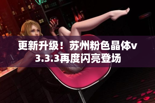 更新升级！苏州粉色晶体v3.3.3再度闪亮登场