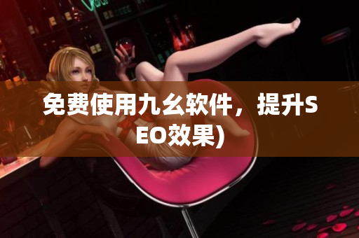 免费使用九幺软件，提升SEO效果)