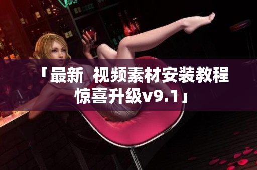 「最新  视频素材安装教程  惊喜升级v9.1」