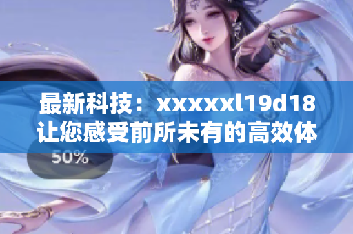 最新科技：xxxxxl19d18让您感受前所未有的高效体验
