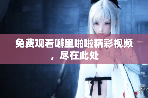 免费观看噼里啪啦精彩视频，尽在此处