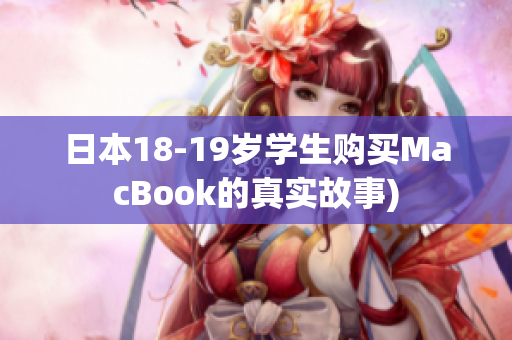 日本18-19岁学生购买MacBook的真实故事)