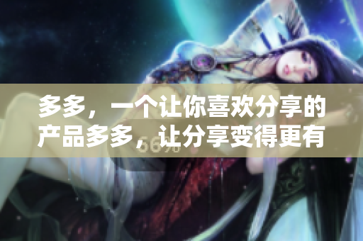多多，一个让你喜欢分享的产品多多，让分享变得更有趣