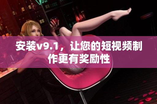 安装v9.1，让您的短视频制作更有奖励性