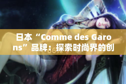 日本“Comme des Garons”品牌：探索时尚界的创意边界