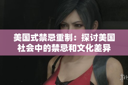 美国式禁忌重制：探讨美国社会中的禁忌和文化差异