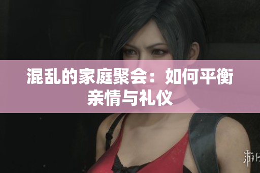 混乱的家庭聚会：如何平衡亲情与礼仪