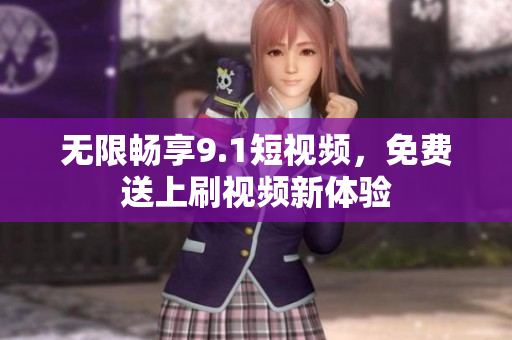 无限畅享9.1短视频，免费送上刷视频新体验