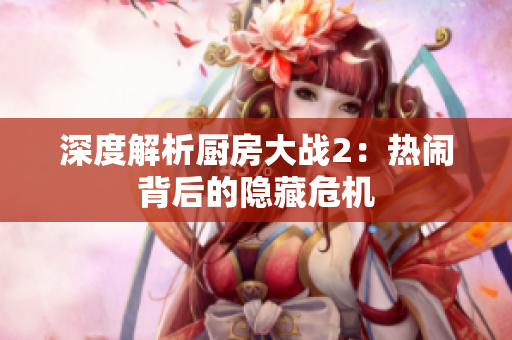 深度解析厨房大战2：热闹背后的隐藏危机
