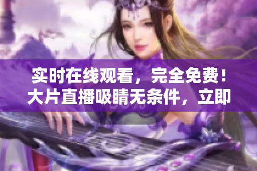 实时在线观看，完全免费！大片直播吸睛无条件，立即加入！