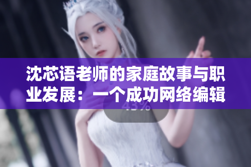 沈芯语老师的家庭故事与职业发展：一个成功网络编辑的故事