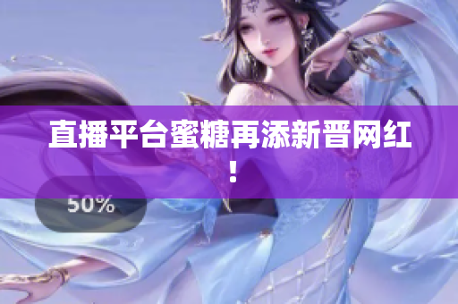 直播平台蜜糖再添新晋网红！