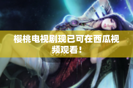 樱桃电视剧现已可在西瓜视频观看！