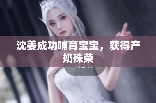 沈姜成功哺育宝宝，获得产奶殊荣