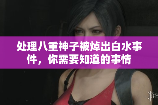 处理八重神子被焯出白水事件，你需要知道的事情