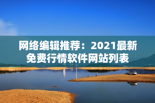 网络编辑推荐：2021最新免费行情软件网站列表