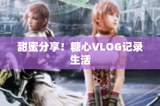 甜蜜分享！糖心VLOG记录生活