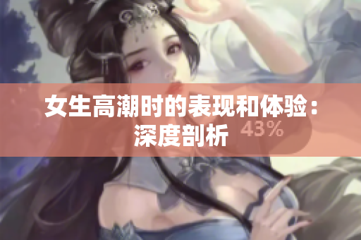 女生高潮时的表现和体验：深度剖析