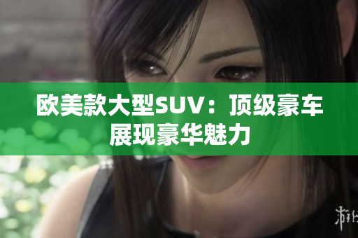 欧美款大型SUV：顶级豪车展现豪华魅力