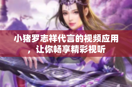小猪罗志祥代言的视频应用，让你畅享精彩视听