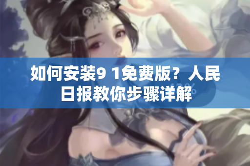 如何安装9 1免费版？人民日报教你步骤详解