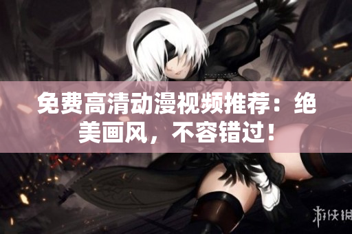 免费高清动漫视频推荐：绝美画风，不容错过！