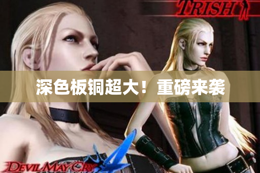 深色板铜超大！重磅来袭