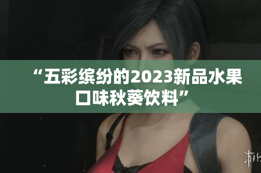 “五彩缤纷的2023新品水果口味秋葵饮料”