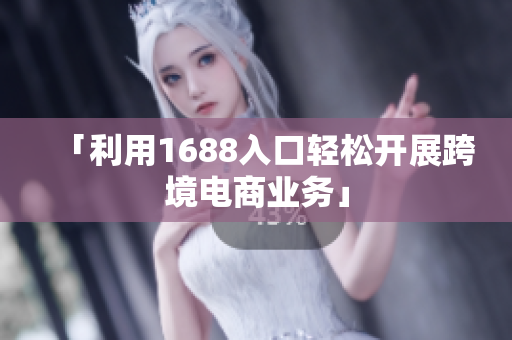 「利用1688入口轻松开展跨境电商业务」
