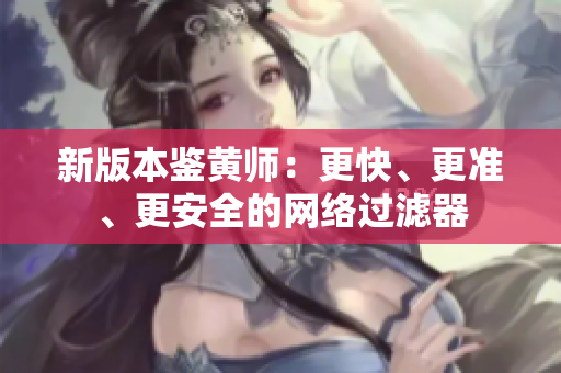 新版本鉴黄师：更快、更准、更安全的网络过滤器