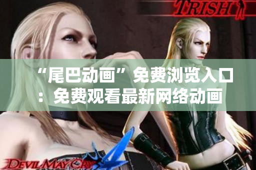 “尾巴动画”免费浏览入口：免费观看最新网络动画