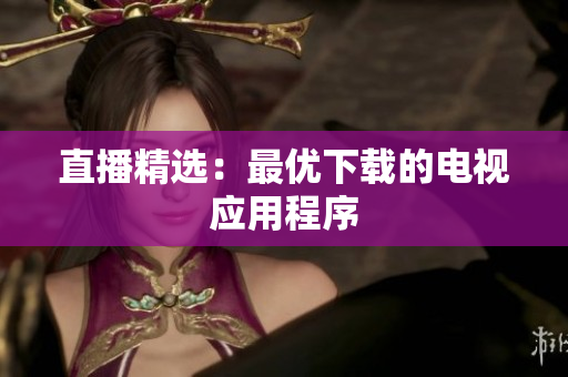 直播精选：最优下载的电视应用程序