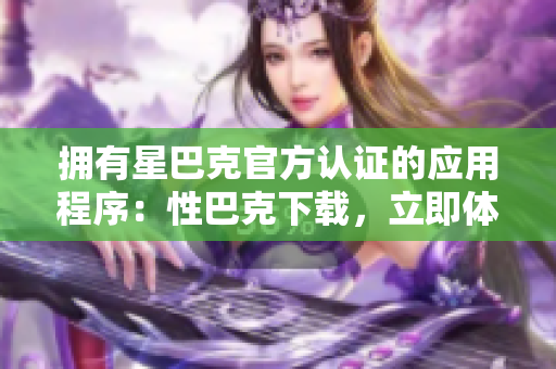拥有星巴克官方认证的应用程序：性巴克下载，立即体验！